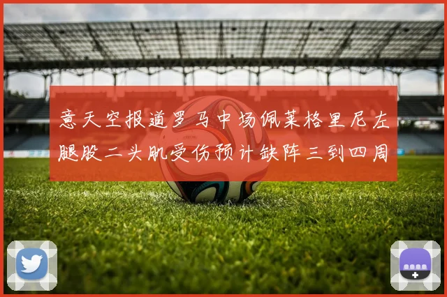 意天空报道罗马中场佩莱格里尼左腿股二头肌受伤预计缺阵三到四周