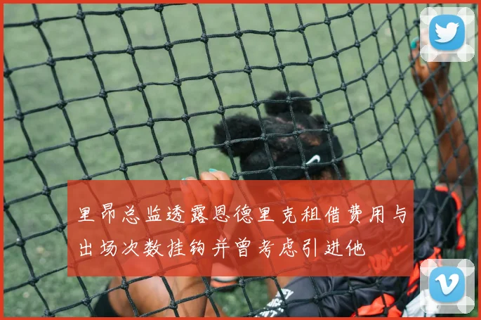 里昂总监透露恩德里克租借费用与出场次数挂钩并曾考虑引进他