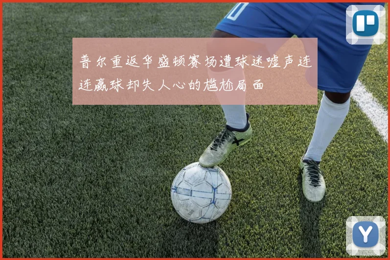 普尔重返华盛顿赛场遭球迷嘘声连连赢球却失人心的尴尬局面