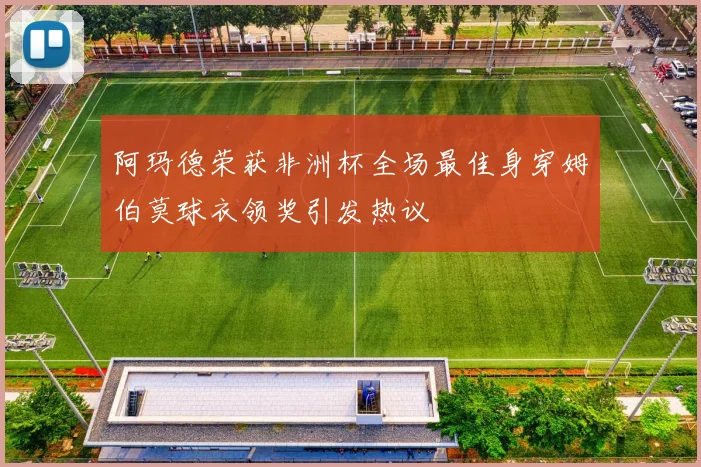 阿玛德荣获非洲杯全场最佳身穿姆伯莫球衣领奖引发热议