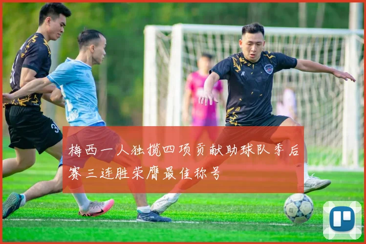 梅西一人独揽四项贡献助球队季后赛三连胜荣膺最佳称号