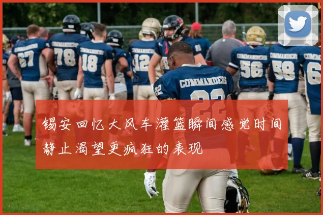 锡安回忆大风车灌篮瞬间感觉时间静止渴望更疯狂的表现