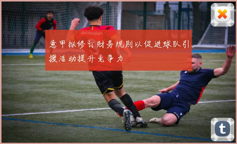 意甲拟修订财务规则以促进球队引援活动提升竞争力