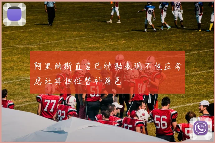 阿里纳斯直言巴特勒表现不佳应考虑让其担任替补角色