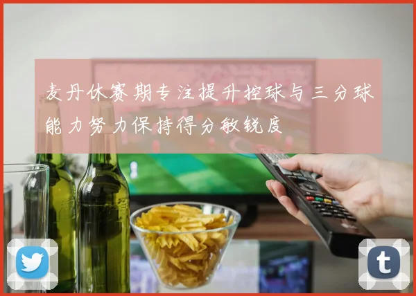 麦丹休赛期专注提升控球与三分球能力努力保持得分敏锐度