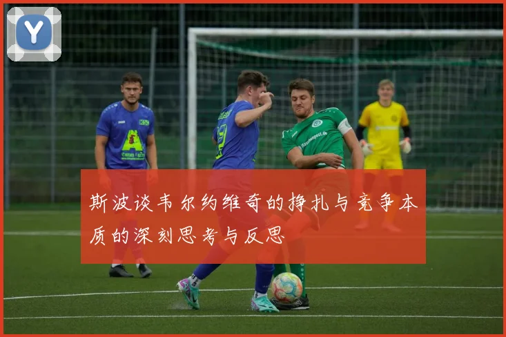斯波谈韦尔约维奇的挣扎与竞争本质的深刻思考与反思