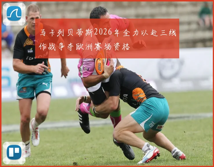 马卡列贝蒂斯2026年全力以赴三线作战争夺欧洲赛场资格
