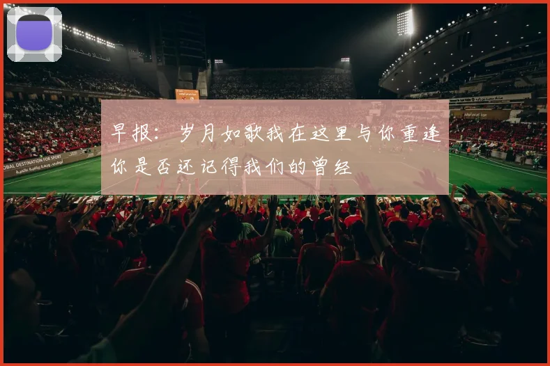 早报：岁月如歌我在这里与你重逢你是否还记得我们的曾经