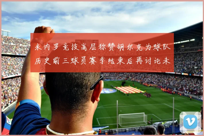 米内罗竞技高层称赞胡尔克为球队历史前三球员赛季结束后再讨论未来计划