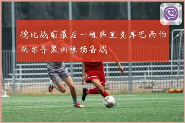 德比战前最后一练弗里克库巴西伯纳尔齐聚训练场备战
