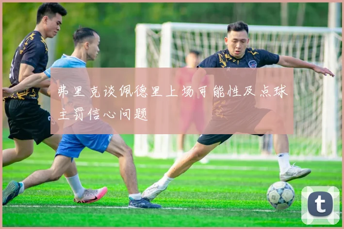 弗里克谈佩德里上场可能性及点球主罚信心问题