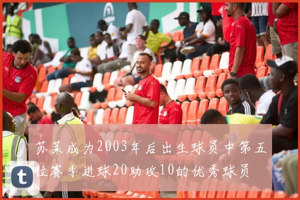 苏莱成为2003年后出生球员中第五位赛季进球20助攻10的优秀球员