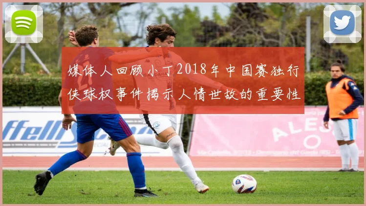 媒体人回顾小丁2018年中国赛独行侠球权事件揭示人情世故的重要性