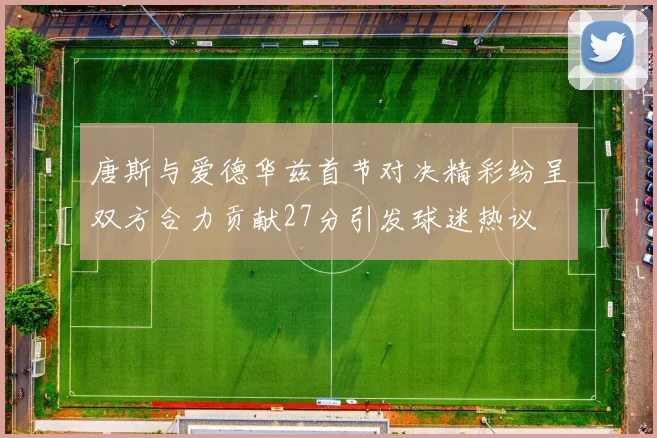 唐斯与爱德华兹首节对决精彩纷呈双方合力贡献27分引发球迷热议