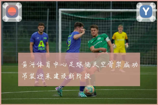 黄河体育中心足球场天空骨架成功吊装迎来建设新阶段