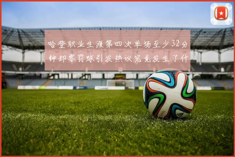 哈登职业生涯第四次单场至少32分钟却零罚球引发热议究竟发生了什么
