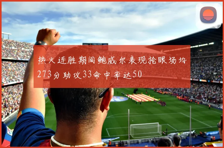 热火连胜期间鲍威尔表现抢眼场均273分助攻33命中率达50