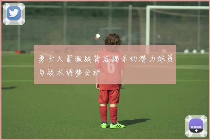 勇士火箭激战背后揭示的潜力球员与战术调整分析