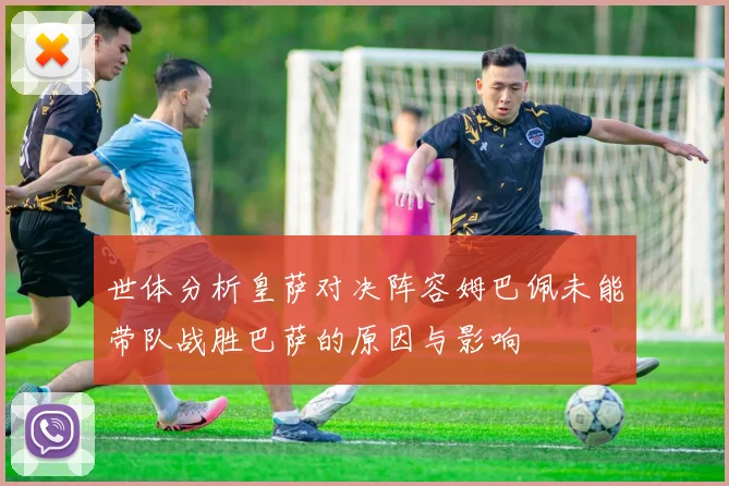 世体分析皇萨对决阵容姆巴佩未能带队战胜巴萨的原因与影响
