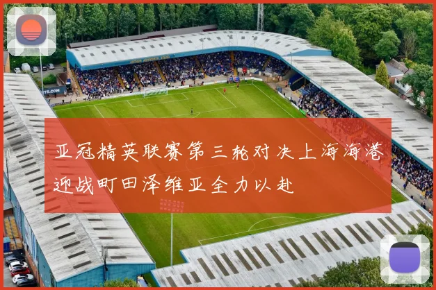 亚冠精英联赛第三轮对决上海海港迎战町田泽维亚全力以赴