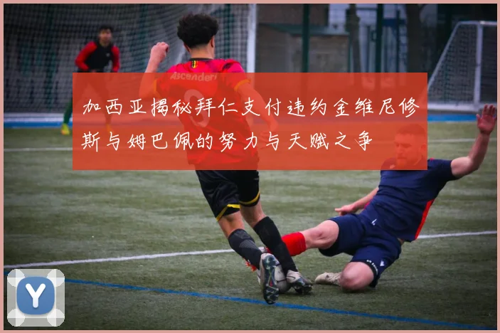 加西亚揭秘拜仁支付违约金维尼修斯与姆巴佩的努力与天赋之争