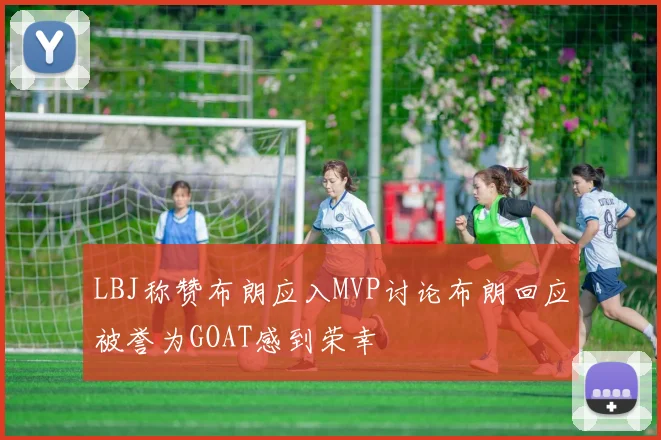 LBJ称赞布朗应入MVP讨论布朗回应被誉为GOAT感到荣幸