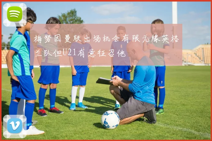 梅努因曼联出场机会有限无缘英格兰队但U21有意征召他